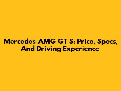 Mercedes-AMG GT S: Price, Specs, And Driving Experience
