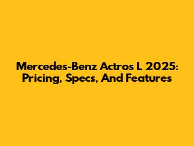 Mercedes-Benz Actros L 2025: Pricing, Specs, And Features