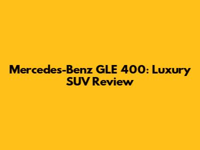 Mercedes-Benz GLE 400: Luxury SUV Review