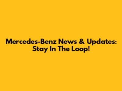 Mercedes-Benz News & Updates: Stay In The Loop!