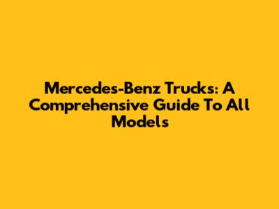 Mercedes-Benz Trucks: A Comprehensive Guide To All Models