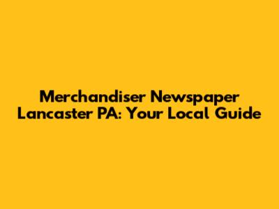 Merchandiser Newspaper Lancaster PA: Your Local Guide