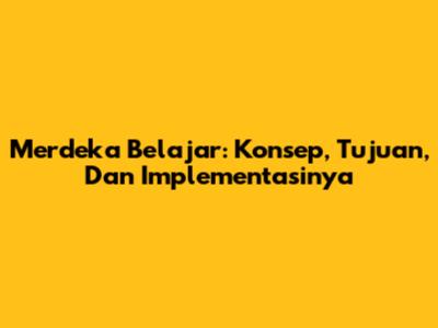 Merdeka Belajar: Konsep, Tujuan, Dan Implementasinya
