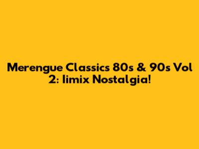 Merengue Classics 80s & 90s Vol 2: Iimix Nostalgia!