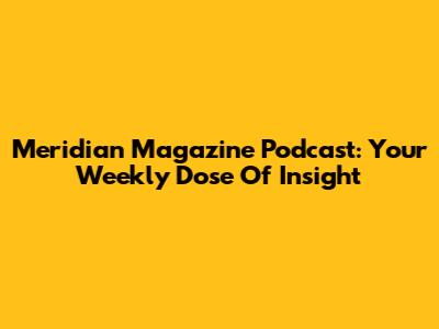 Meridian Magazine Podcast: Your Weekly Dose Of Insight