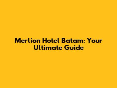 Merlion Hotel Batam: Your Ultimate Guide