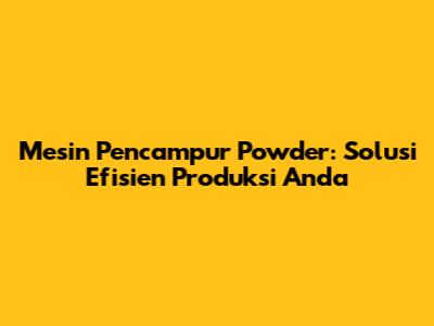 Mesin Pencampur Powder: Solusi Efisien Produksi Anda