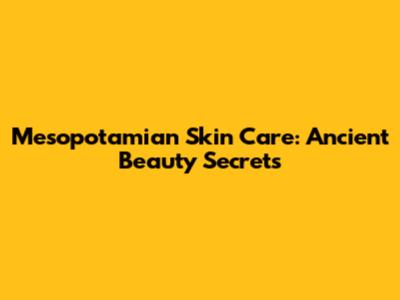 Mesopotamian Skin Care: Ancient Beauty Secrets