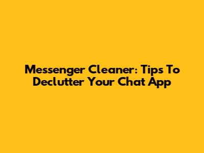 Messenger Cleaner: Tips To Declutter Your Chat App