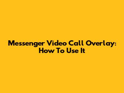 Messenger Video Call Overlay: How To Use It