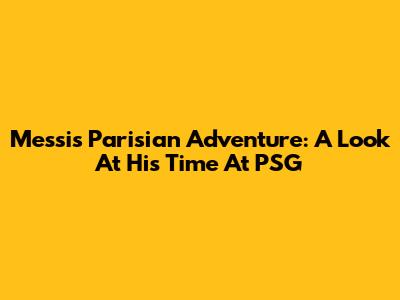 Messi's Parisian Adventure: A Look At His Time At PSG