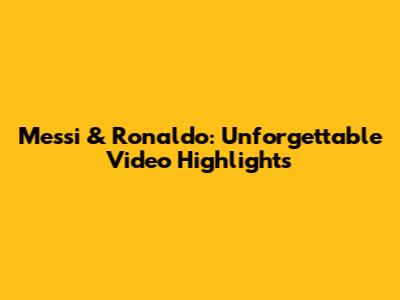 Messi & Ronaldo: Unforgettable Video Highlights