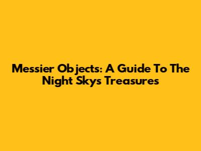 Messier Objects: A Guide To The Night Sky's Treasures