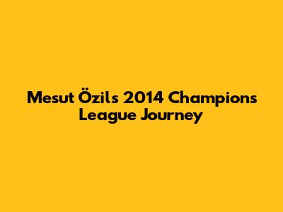 Mesut Özil's 2014 Champions League Journey