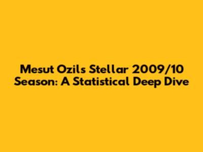 Mesut Ozil's Stellar 2009/10 Season: A Statistical Deep Dive