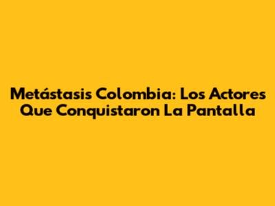 Metástasis Colombia: Los Actores Que Conquistaron La Pantalla