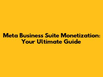 Meta Business Suite Monetization: Your Ultimate Guide