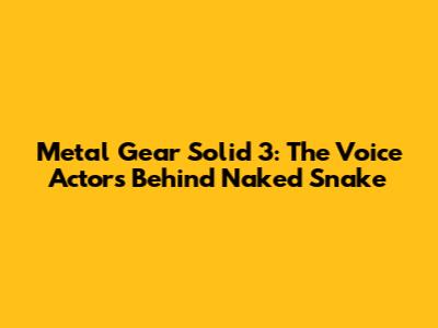 Metal Gear Solid 3: The Voice Actors Behind Naked Snake