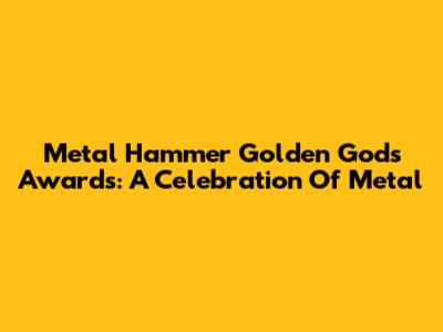 Metal Hammer Golden Gods Awards: A Celebration Of Metal