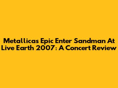 Metallica's Epic 'Enter Sandman' At Live Earth 2007: A Concert Review