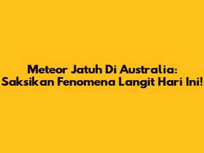 Meteor Jatuh Di Australia: Saksikan Fenomena Langit Hari Ini!