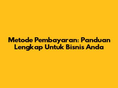 Metode Pembayaran: Panduan Lengkap Untuk Bisnis Anda