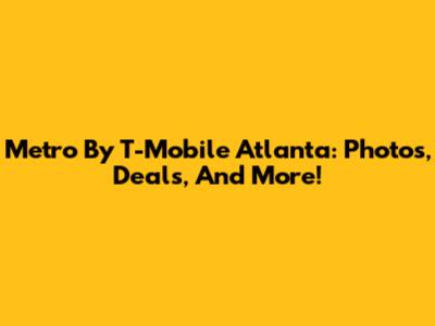 Metro By T-Mobile Atlanta: Photos, Deals, And More!