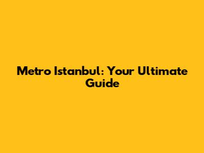 Metro Istanbul: Your Ultimate Guide