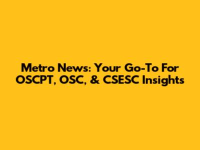 Metro News: Your Go-To For OSCPT, OSC, & CSESC Insights
