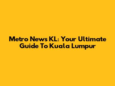 Metro News KL: Your Ultimate Guide To Kuala Lumpur