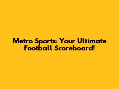 Metro Sports: Your Ultimate Football Scoreboard!