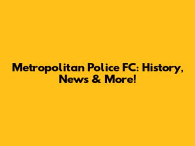 Metropolitan Police FC: History, News & More!