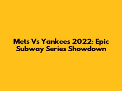 Mets Vs Yankees 2022: Epic Subway Series Showdown