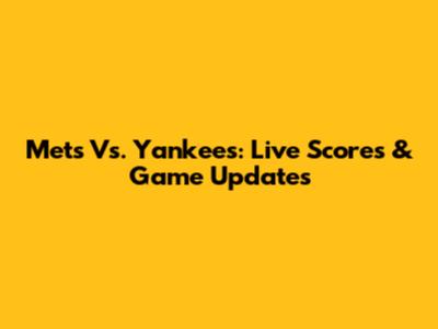 Mets Vs. Yankees: Live Scores & Game Updates