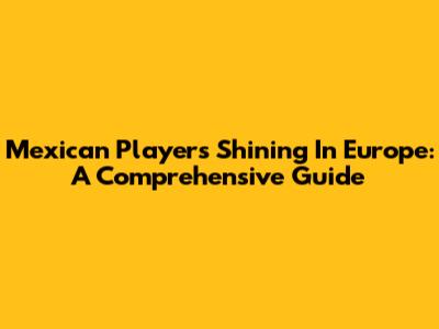 Mexican Players Shining In Europe: A Comprehensive Guide