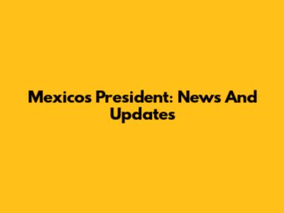 Mexico's President: News And Updates