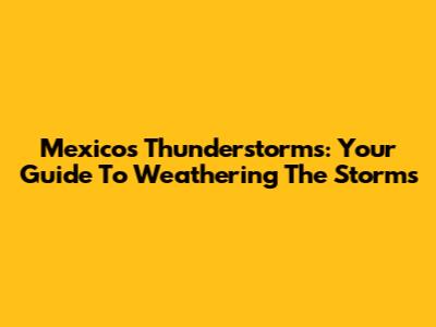 Mexico's Thunderstorms: Your Guide To Weathering The Storms