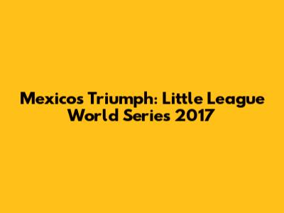 Mexico's Triumph: Little League World Series 2017