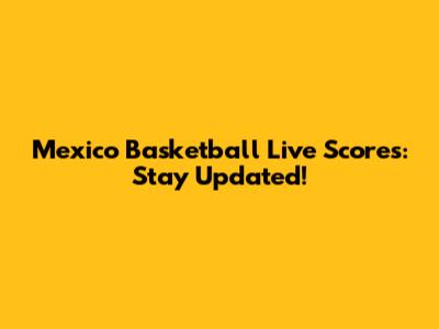 Mexico Basketball Live Scores: Stay Updated!