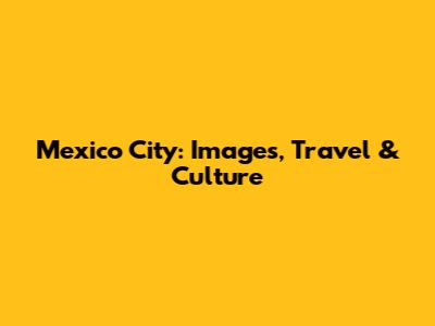 Mexico City: Images, Travel & Culture