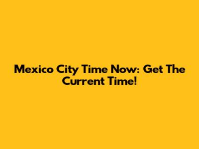 Mexico City Time Now: Get The Current Time!