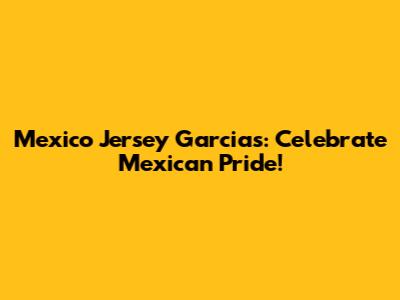 Mexico Jersey Garcias: Celebrate Mexican Pride!