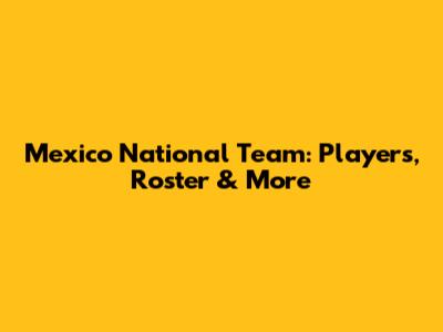 Mexico National Team: Players, Roster & More
