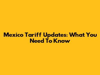Mexico Tariff Updates: What You Need To Know