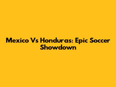 Mexico Vs Honduras: Epic Soccer Showdown
