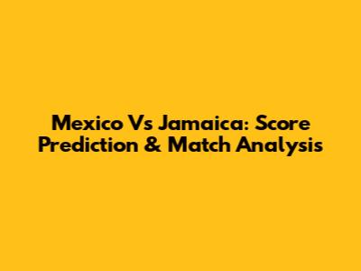 Mexico Vs Jamaica: Score Prediction & Match Analysis