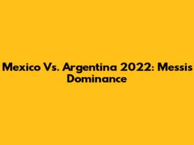 Mexico Vs. Argentina 2022: Messi's Dominance
