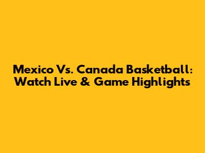 Mexico Vs. Canada Basketball: Watch Live & Game Highlights