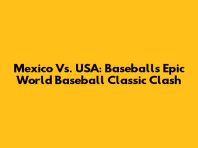 Mexico Vs. USA: Baseball's Epic World Baseball Classic Clash