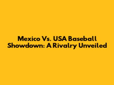 Mexico Vs. USA Baseball Showdown: A Rivalry Unveiled